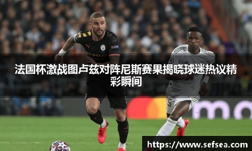 法国杯激战图卢兹对阵尼斯赛果揭晓球迷热议精彩瞬间